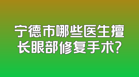 宁德市哪些医生擅长眼部修复手术？