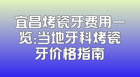 宜昌烤瓷牙费用一览：当地牙科烤瓷牙价格指南