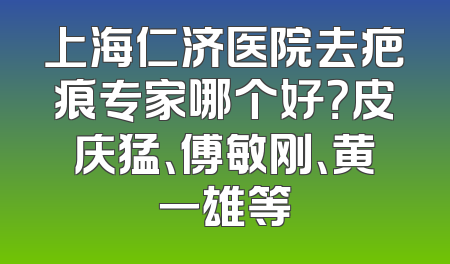 上海仁济医院去疤痕专家哪个好？皮庆猛、傅敏刚、黄一雄等