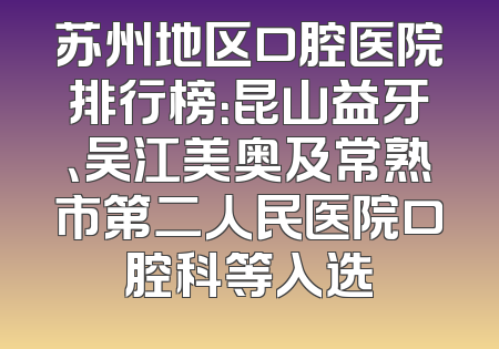 苏州地区口腔医院排行榜：昆山益牙、吴江美奥及常熟市第二人民医院口腔科等入选