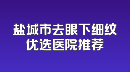 盐城市去眼下细纹优选医院推荐
