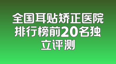全国耳贴矫正医院排行榜前20名独立评测