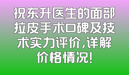 祝东升医生的面部拉皮手术口碑及技术实力评价，详解价格情况！