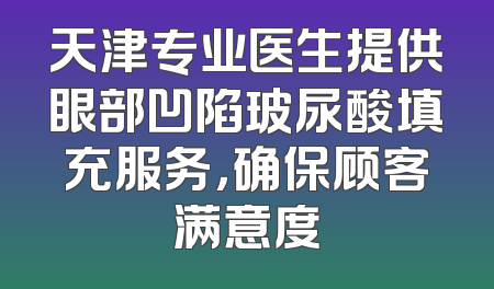 天津专业医生提供眼部凹陷玻尿酸填充服务，确保顾客满意度