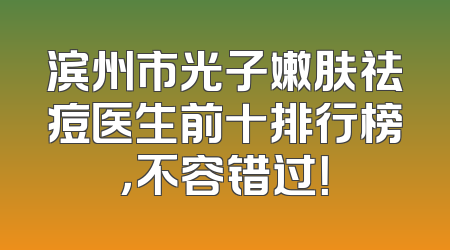 滨州市光子嫩肤祛痘医生前十排行榜，不容错过！