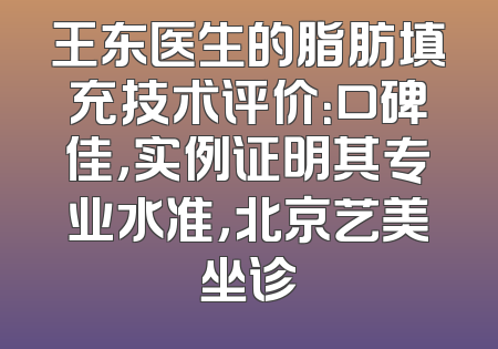 王东医生的脂肪填充技术评价：口碑佳，实例证明其专业水准，北京艺美坐诊