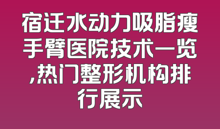 宿迁水动力吸脂瘦手臂医院技术一览，热门整形机构排行展示