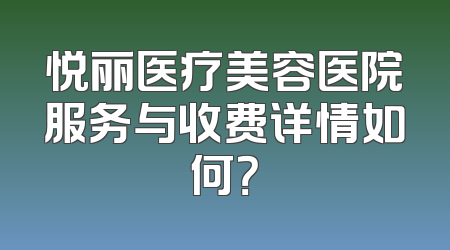 悦丽医疗美容医院服务与收费详情如何？
