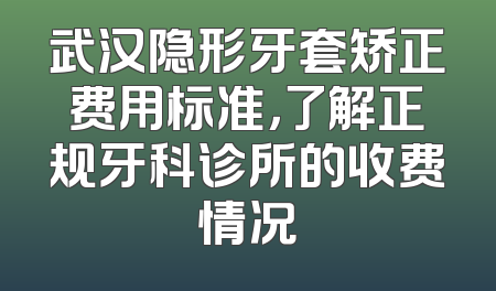 武汉隐形牙套矫正费用标准，了解正规牙科诊所的收费情况