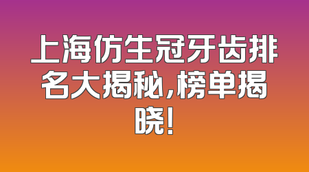 上海仿生冠牙齿排名大揭秘，榜单揭晓！