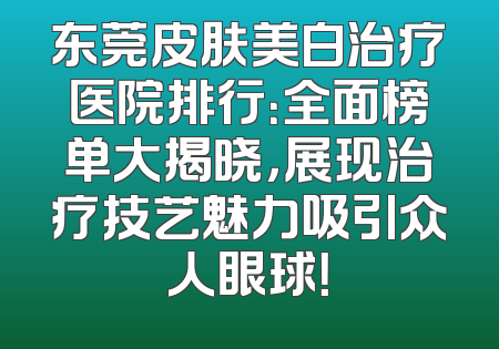 东莞皮肤美白治疗医院排行：全面榜单大揭晓，展现治疗技艺魅力吸引众人眼球！