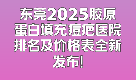 东莞2025胶原蛋白填充痘疤医院排名及价格表全新发布！