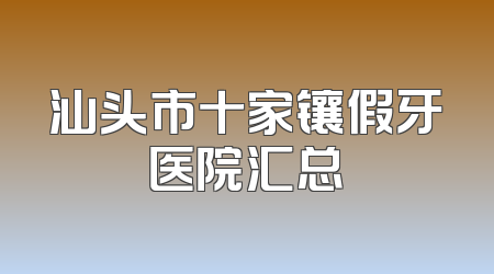 汕头市十家镶假牙医院汇总
