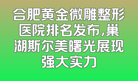 合肥黄金微雕整形医院排名发布，巢湖斯尔美曙光展现强大实力