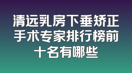 清远乳房下垂矫正手术专家排行榜前十名有哪些