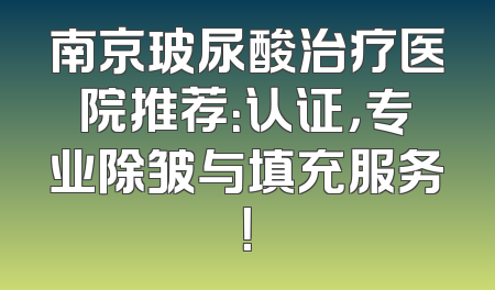 南京玻尿酸治疗医院推荐：认证，专业除皱与填充服务！