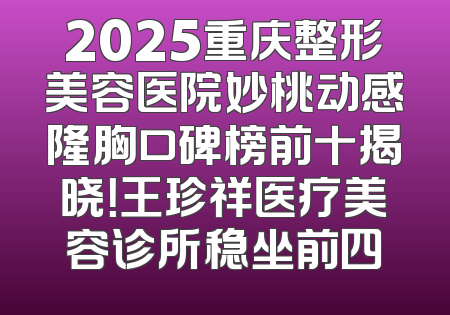 2025重庆整形美容医院妙桃动感隆胸口碑榜前十揭晓！王珍祥医疗美容诊所稳坐前四