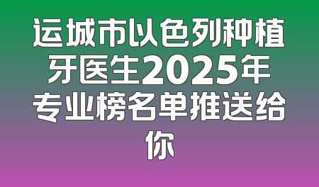 运城市以色列种植牙医生2025年专业榜名单推送给你