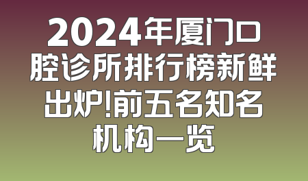 2024年厦门口腔诊所排行榜新鲜出炉！前五名知名机构一览