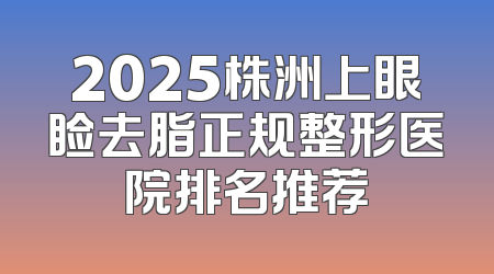 2025株洲上眼睑去脂正规整形医院排名推荐