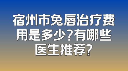 宿州市兔唇治疗费用是多少？有哪些医生推荐？