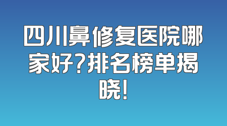 四川鼻修复医院哪家好？排名榜单揭晓！