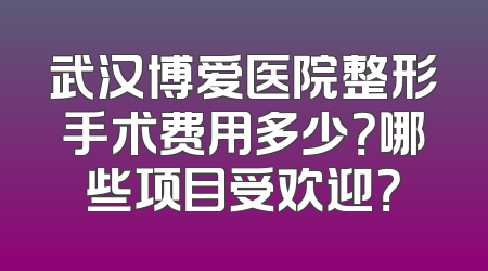 武汉博爱医院整形手术费用多少？哪些项目受欢迎？