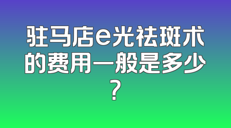 驻马店e光祛斑术的费用一般是多少？