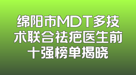 绵阳市MDT多技术联合祛疤医生前十强榜单揭晓