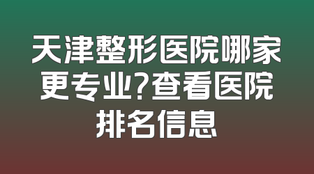 天津整形医院哪家更专业？查看医院排名信息