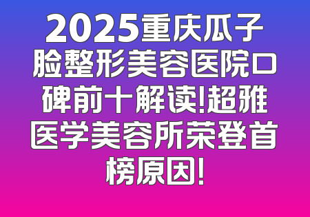 2025重庆瓜子脸整形美容医院口碑前十解读！超雅医学美容所荣登首榜原因！