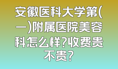 安徽医科大学第（一）附属医院美容科怎么样？收费贵不贵？
