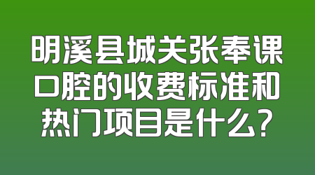 明溪县城关张奉课口腔的收费标准和热门项目是什么？