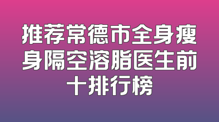 推荐常德市全身瘦身隔空溶脂医生前十排行榜