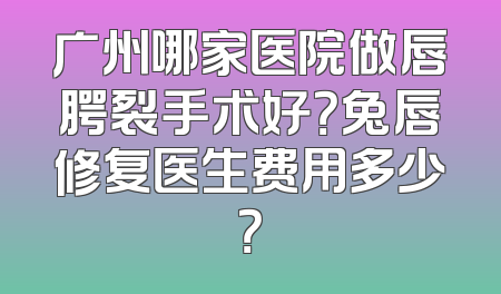 广州哪家医院做唇腭裂手术好？兔唇修复医生费用多少？