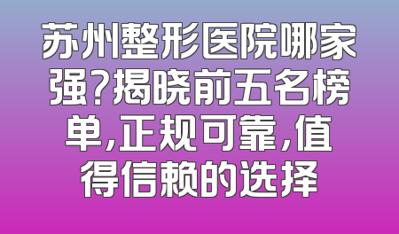 苏州整形医院哪家强？揭晓前五名榜单，正规可靠，值得信赖的选择