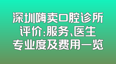 深圳嗨卖口腔诊所评价：服务、医生专业度及费用一览