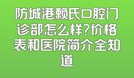 防城港赖氏口腔门诊部怎么样？价格表和医院简介全知道