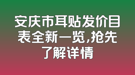 安庆市耳贴发价目表全新一览，抢先了解详情