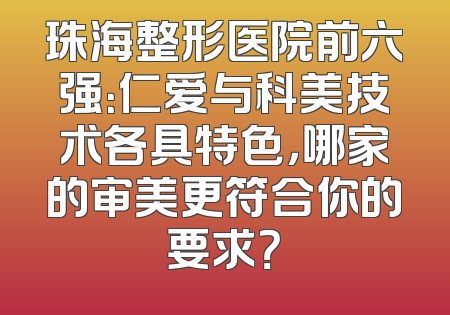 珠海整形医院前六强：仁爱与科美技术各具特色，哪家的审美更符合你的要求？