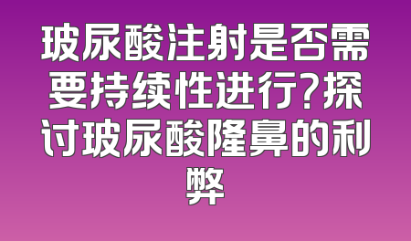 玻尿酸注射是否需要持续性进行？探讨玻尿酸隆鼻的利弊