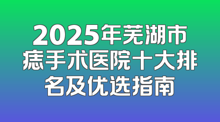 2025年芜湖市痣手术医院十大排名及优选指南