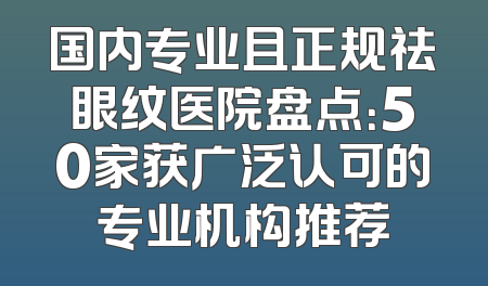 国内专业且正规祛眼纹医院盘点：50家获广泛认可的专业机构推荐