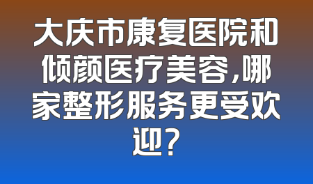 大庆市康复医院和倾颜医疗美容，哪家整形服务更受欢迎？