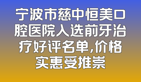 宁波市慈中恒美口腔医院入选前牙治疗好评名单，价格实惠受推崇