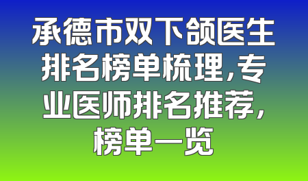 承德市双下颌医生排名榜单梳理，专业医师排名推荐，榜单一览