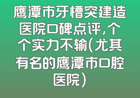 鹰潭市牙槽突建造医院口碑点评，个个实力不输（尤其有名的鹰潭市口腔医院）