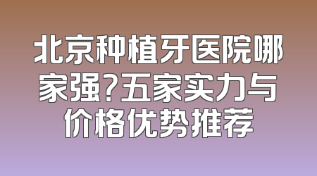 北京种植牙医院哪家强？五家实力与价格优势推荐