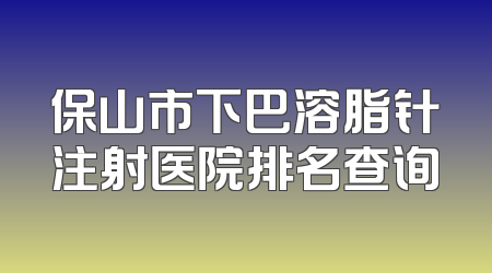 保山市下巴溶脂针注射医院排名查询