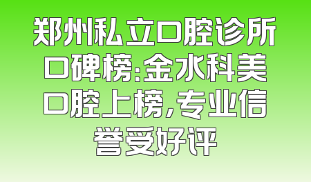 郑州私立口腔诊所口碑榜：金水科美口腔上榜，专业信誉受好评